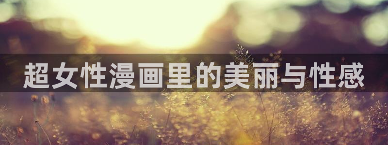 漫画之家在线免费观看：超女性漫画里的美丽与性感