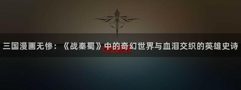 漫画免费观看漫画大全漫画之家：三国漫画无惨：《战秦蜀》中的奇幻世界与血泪交织的英雄史诗